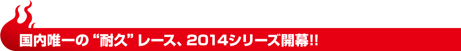 国内唯一の“耐久”レース、2014シリーズ開幕!!