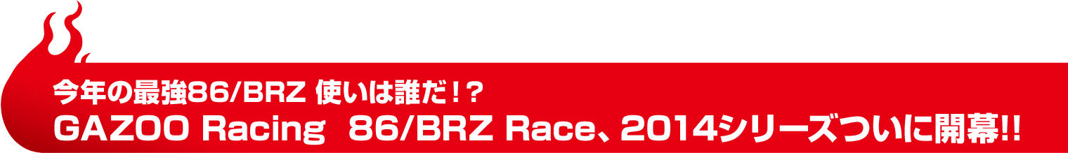 今年の最強86/BRZ使いは誰だ!?GAZOO Racing 86/BRZ Race、2014シリーズついに開幕!!