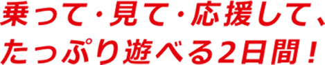 乗って・見て・応援して、たっぷり遊べる2日間!