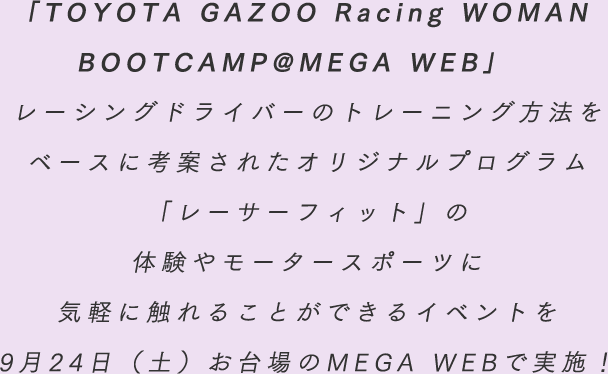 「TOYOTA GAZOO Racing WOMAN BOOTCAMP@MEGA WEB」レーシングドライバーのトレーニング方法をベースに考案されたオリジナルプログラム「レーサーフィット」の体験やモータースポーツに気軽に触れることができるイベントを9月24日（土）お台場のMEGA WEBで実施！