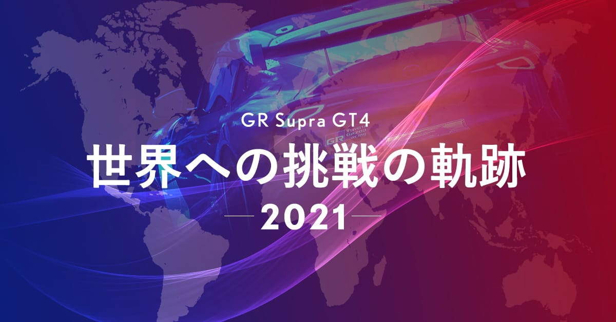 GR Supra GT4 世界への挑戦の軌跡 2021 | 2022年 | スペシャル GR Supra GT4 世界への挑戦の軌跡 2021 | 2022年 | スペシャル