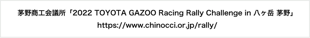 茅野商工会議所「2022 TOYOTA GAZOO Racing Rally Challenge in 八ヶ岳 茅野」https://www.chinocci.or.jp/rally/