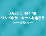 GAZOO Racing ワクドキサーキットを走ろう
トークショー