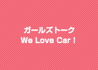 ガールズトーク　We Love Car！