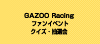 GAZOO Racing ファンイベント
クイズ、抽選会