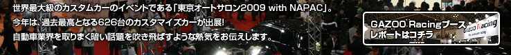 世界最大級のカスタムカーのイベントである「東京オートサロン2009 with NAPAC」。今年は、過去最高となる626台のカスタマイズカーが出展！自動車業界を取りまく暗い話題を吹き飛ばすような熱気をお伝えします。