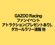 GAZOO Racing ファンイベント
アトラクション(プレゼントあり)、ダカールラリー速報 他