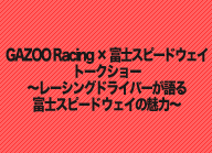 GAZOO Racing × 富士スピードウェイ
トークショー ～レーシングドライバーが語る 富士スピードウェイの魅力～
