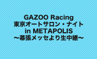 GAZOO Racing
東京オートサロン・ナイト in METAPOLIS～幕張メッセより生中継～