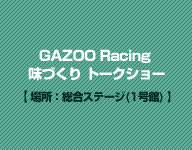 GAZOO Racing 味づくり トークショー【場所：総合ステージ(1号館) 】