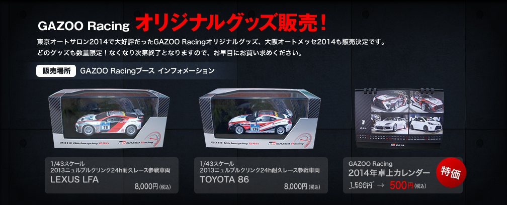 GAZOO Racing オリジナルグッズ販売！東京オートサロン2014で大好評だったGAZOO Racingオリジナルグッズ、大阪オートメッセ2014も販売決定です。どのグッズも数量限定！なくなり次第終了となりますので、お早目にお買い求めください。（販売場所 GAZOO Racingブース インフォメーション）