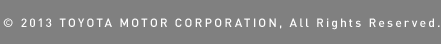© 2013 TOYOTA MOTOR CORPORATION, All Rights Reserved.