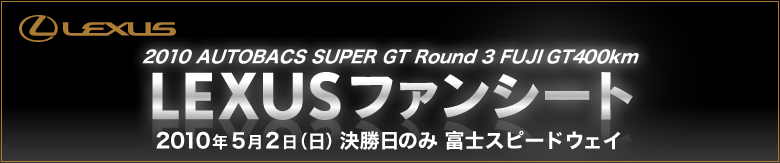 2010 AUTOBACS SUPER GT Round 3 FUJI GT400km LEXUS ファンシート 2010年5月2日（日） 決勝日のみ　富士スピードウェイ