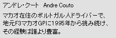 アンドレ・クート　Andre Couto　マカオ在住のポルトガル人ドライバーで、地元F3マカオGPに1995年から挑み続け、その経験は誰より豊富。