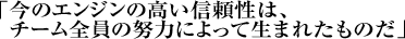 「今のエンジンの高い信頼性は、チーム全員の努力によって生まれたものだ」