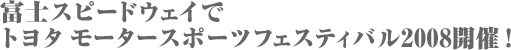 富士スピードウェイでトヨタ モータースポーツフェスティバル2008開催！