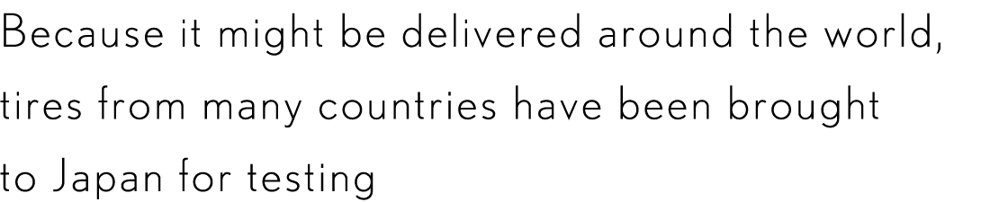 Because it might be delivered around the world, tires from many countries have been brought to Japan for testing