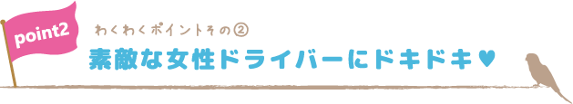 わくわくポイントその②素敵な女性ドライバーにドキドキ♥