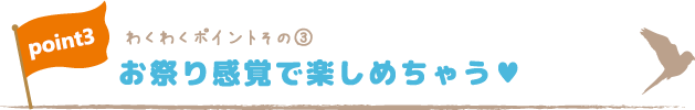 わくわくポイントその③お祭り感覚で楽しめちゃう♥