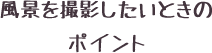 風景を撮影したいときのポイント