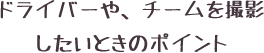 ドライバーや、チームを撮影したいときのポイント