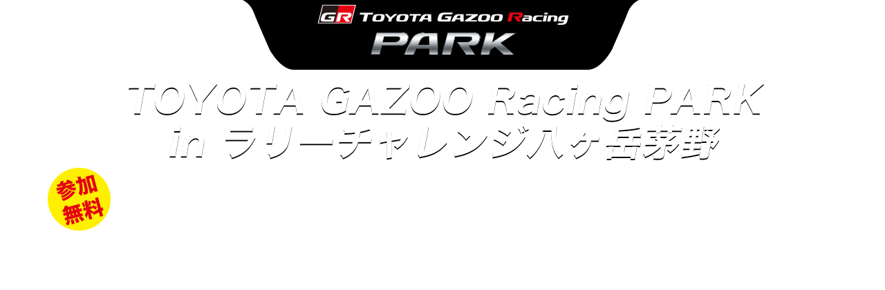 TOYOTA GAZOO Racing PARK in ラリーチャレンジ八ヶ岳茅野 会場：茅野市総合運動公園 〒391-0216　長野県茅野市玉川500　 茅野市総合運動公園　隣接駐車場 〒391-0216　長野県茅野市玉川500 2021年4月25日（日） OPEN10:00 - CLOSE 16:00　参加無料　参加無料