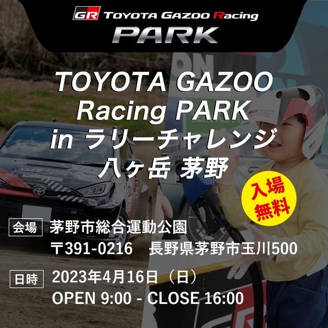 TOYOTA GAZOO Racing PARK in TGRラリーチャレンジ八ヶ岳 茅野 日時：2023年4月16日（日） OPEN 9:00 - CLOSE 16:00　入場無料　会場：茅野市総合運動公園　〒391-0216　長野県茅野市玉川500