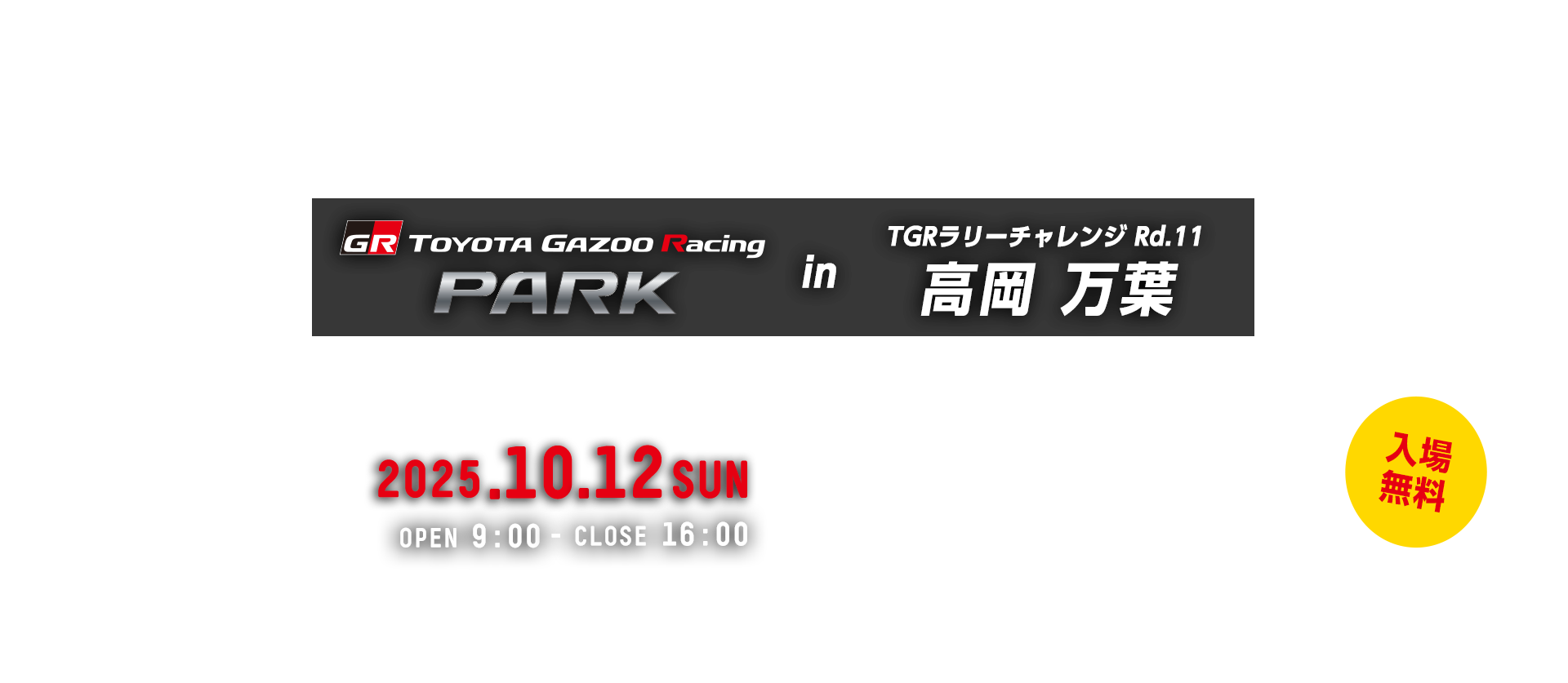 TOYOTA GAZOO Racing PARK in TGRラリーチャレンジ Rd.11 高岡 万葉 日時：2025年10月12日（日）OPEN 9:00 - CLOSE 16:00　入場無料　日本総合リサイクル㈱ 敷地内　〒933-0113 富山県高岡市伏木1丁目1-1