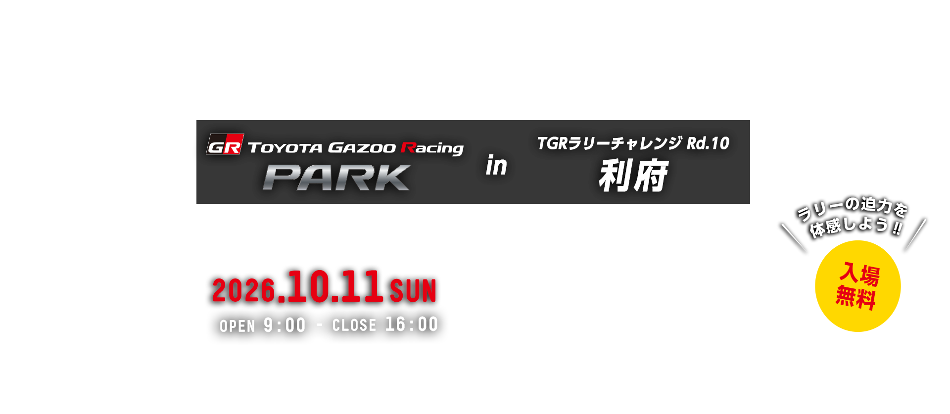 TOYOTA GAZOO Racing PARK in TGRラリーチャレンジ Rd.10 利府 日時：2026年10月11日（日）OPEN 9:00 - CLOSE 16:00　入場無料　グランディ21　〒981-0122 宮城県宮城郡利府町菅谷館40-1