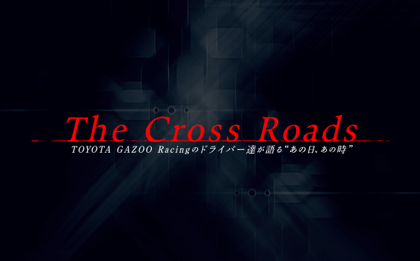 The Cross Roads 〜TOYOTA GAZOO Racingのドライバー達が語るあの日、あの時〜