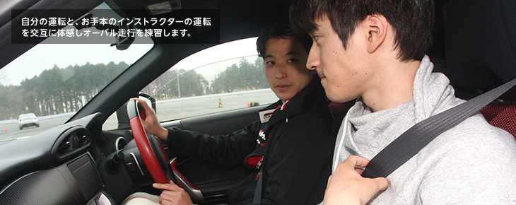 自分の運転と、お手本のインストラクターの運転を交互に体感しオーバル走行を練習します。