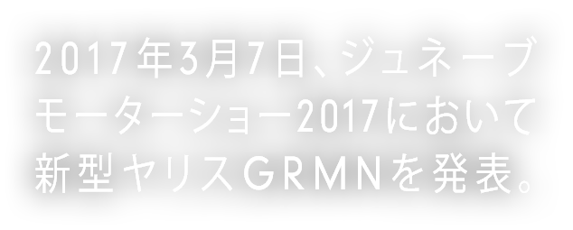 2017年3月7日、ジュネーブモーターショー2017において新型ヤリスGRMNを発表。