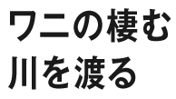 ワニの棲む川を渡る
